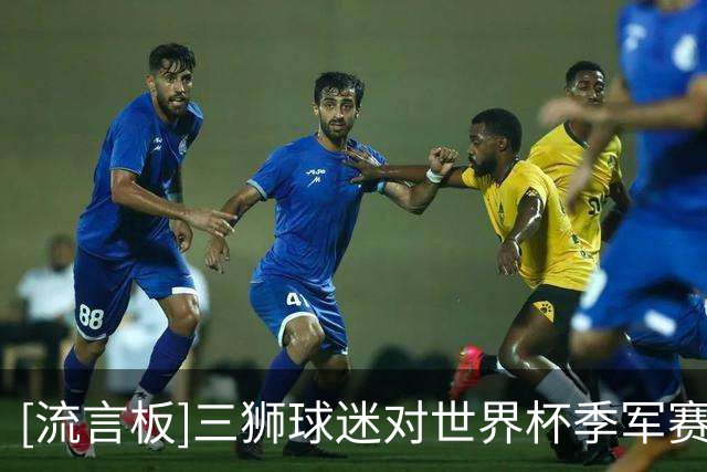 [流言板]三狮球迷对世界杯季军赛没兴趣，之前2千万人不看三四名决赛